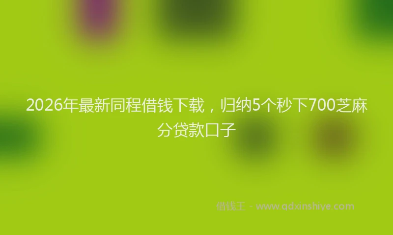 2026年最新同程借钱下载，归纳5个秒下700芝麻分贷款口子