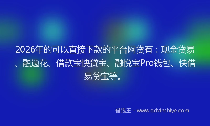 2026年的可以直接下款的平台网贷有：现金贷易、融逸花、借款宝快贷宝、融悦宝Pro钱包、快借易贷宝等。