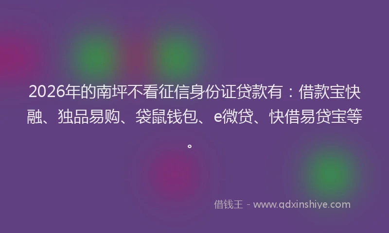 2026年的南坪不看征信身份证贷款有:借款宝快融、独品易购、袋鼠钱包、e微贷、快借易贷宝等。
