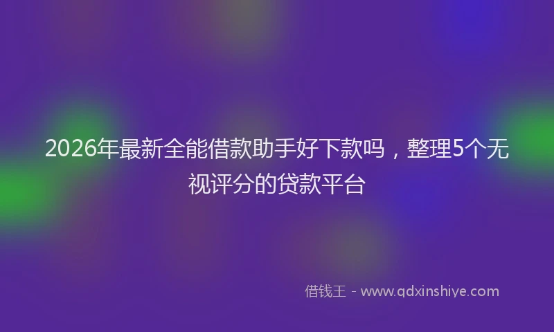 2026年最新全能借款助手好下款吗，整理5个无视评分的贷款平台