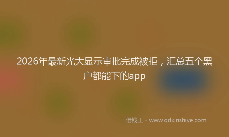 2026年最新光大显示审批完成被拒,汇总五个黑户都能下的app