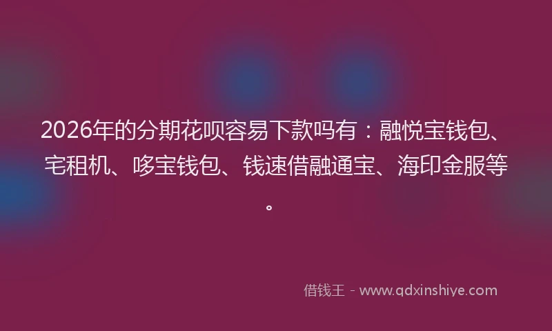 2026年的分期花呗容易下款吗有：融悦宝钱包、宅租机、哆宝钱包、钱速借融通宝、海印金服等。