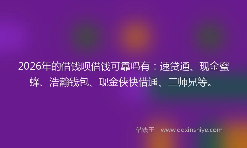 2026年的借钱呗借钱可靠吗有:速贷通、现金蜜蜂、浩瀚钱包、现金侠快借通、二师兄等。