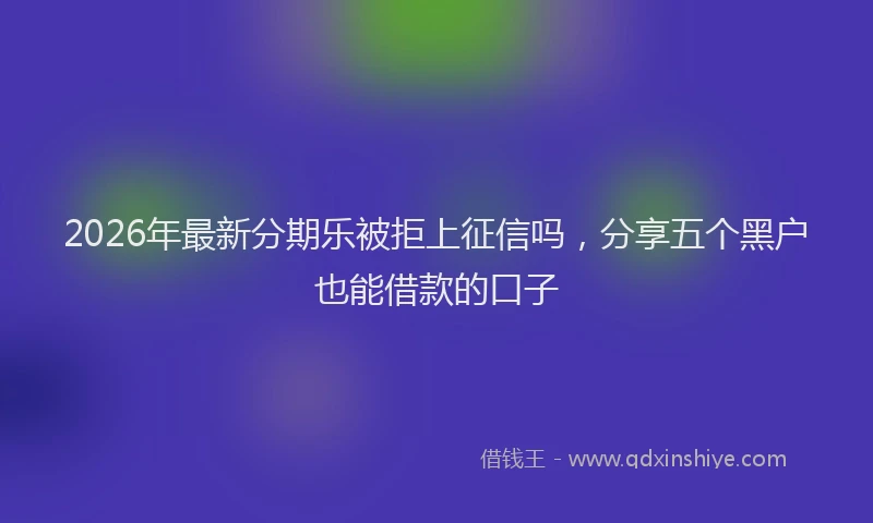 2026年最新分期乐被拒上征信吗，分享五个黑户也能借款的口子