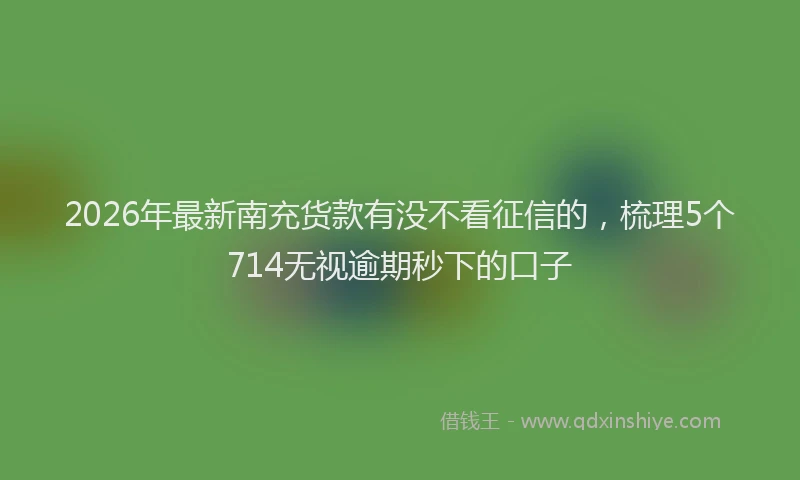 2026年最新南充货款有没不看征信的,梳理5个714无视逾期秒下的口子