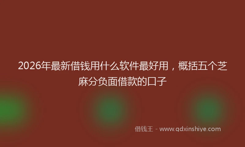 2026年最新借钱用什么软件最好用，概括五个芝麻分负面借款的口子