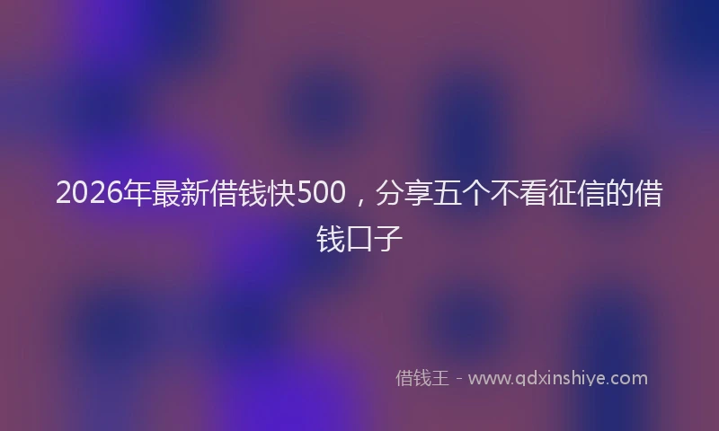 2026年最新借钱快500，分享五个不看征信的借钱口子