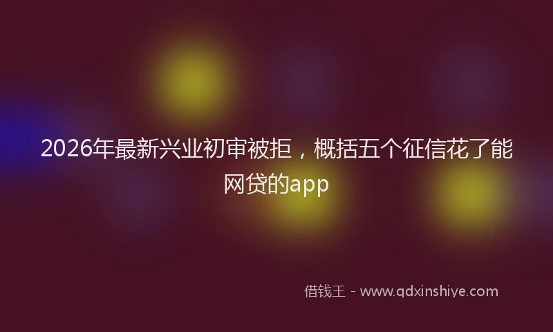 2026年最新兴业初审被拒，概括五个征信花了能网贷的app