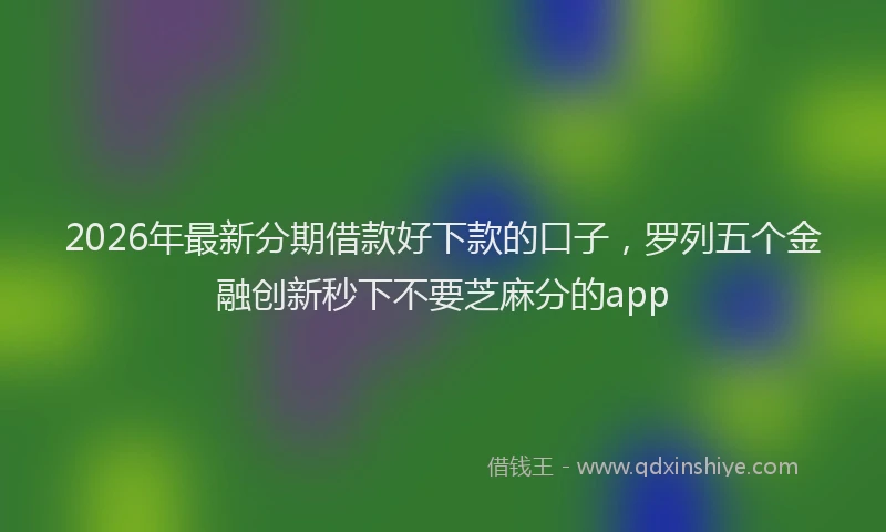 2026年最新分期借款好下款的口子，罗列五个金融创新秒下不要芝麻分的app