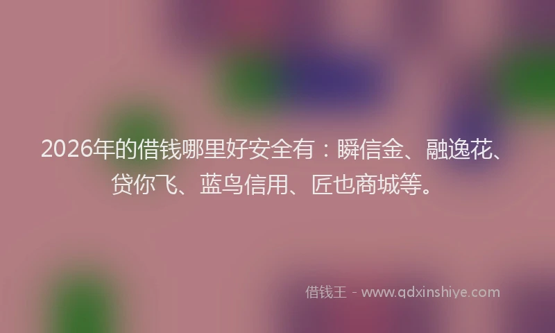2026年的借钱哪里好安全有:瞬信金、融逸花、贷你飞、蓝鸟信用、匠也商城等。