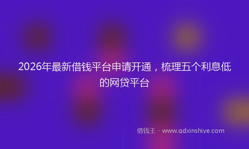 2026年最新借钱平台申请开通，梳理五个利息低的网贷平台