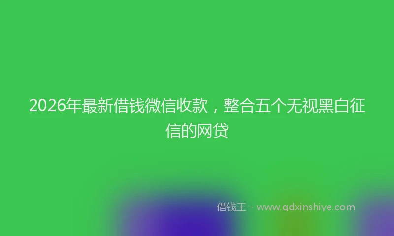 2026年最新借钱微信收款，整合五个无视黑白征信的网贷