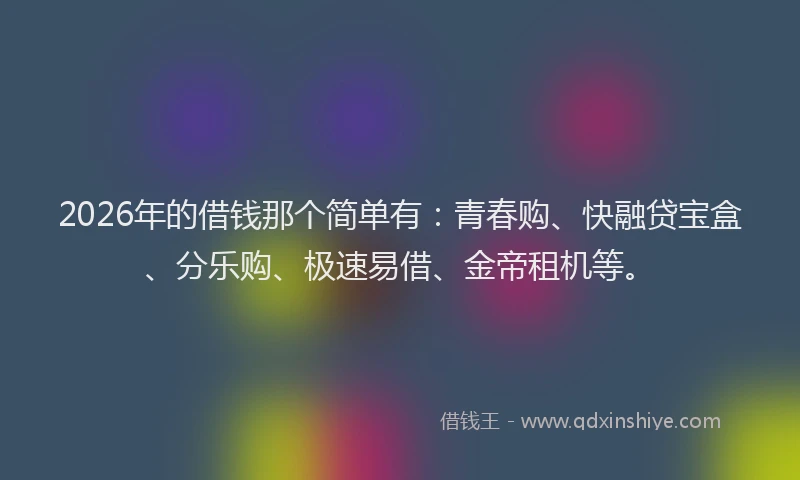 2026年的借钱那个简单有：青春购、快融贷宝盒、分乐购、极速易借、金帝租机等。