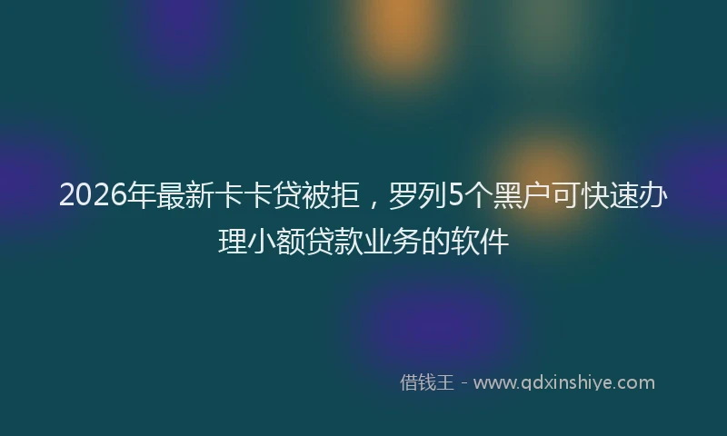 2026年最新卡卡贷被拒,罗列5个黑户可快速办理小额贷款业务的软件