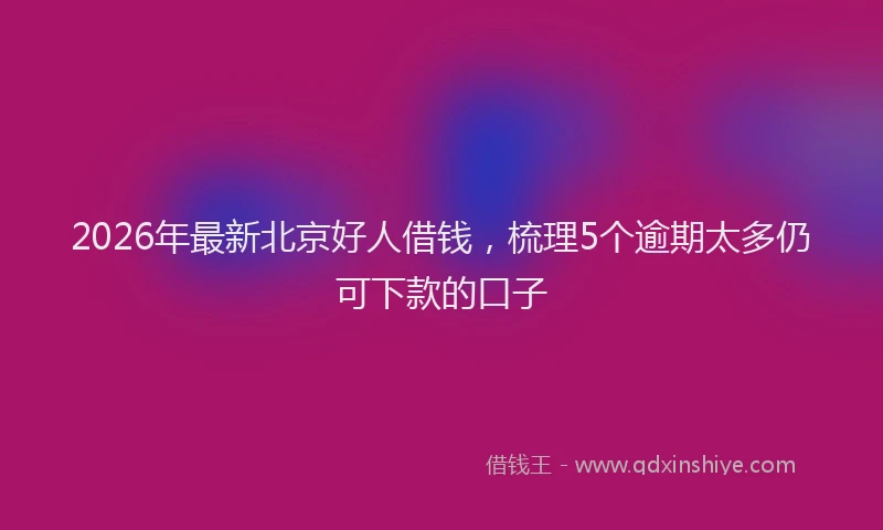 2026年最新北京好人借钱，梳理5个逾期太多仍可下款的口子