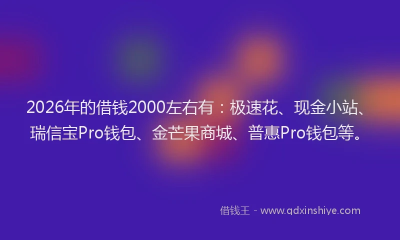 2026年的借钱2000左右有：极速花、现金小站、瑞信宝Pro钱包、金芒果商城、普惠Pro钱包等。