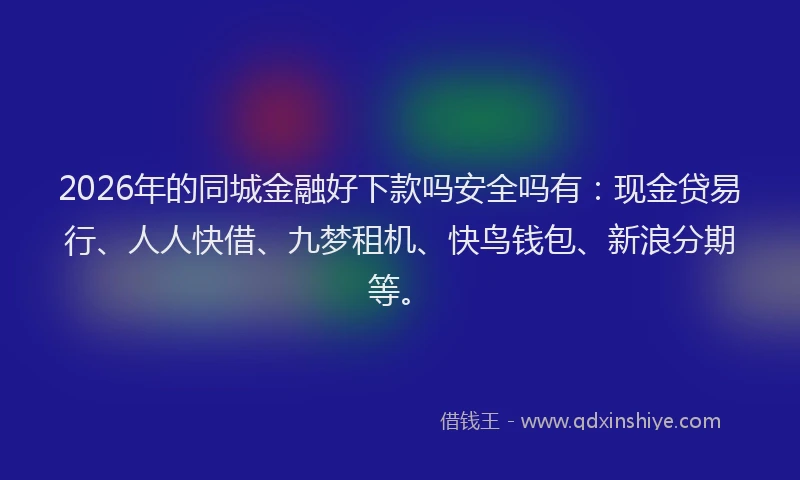 2026年的同城金融好下款吗安全吗有：现金贷易行、人人快借、九梦租机、快鸟钱包、新浪分期等。