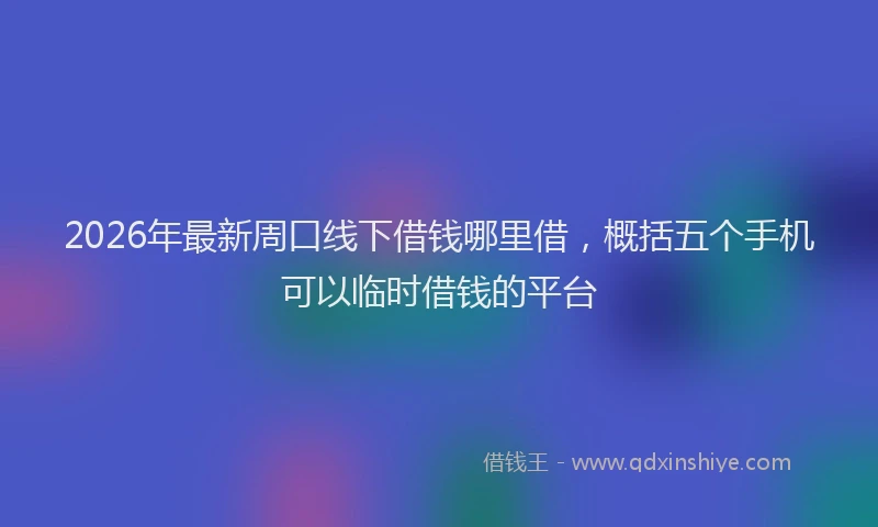 2026年最新周口线下借钱哪里借，概括五个手机可以临时借钱的平台