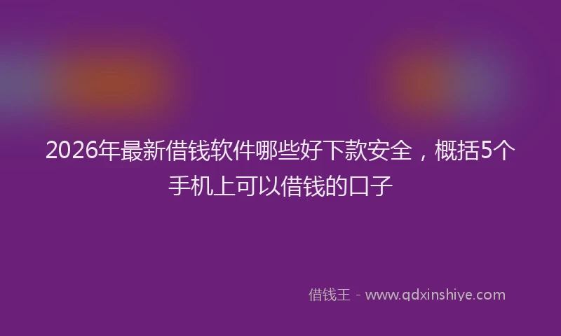 2026年最新借钱软件哪些好下款安全，概括5个手机上可以借钱的口子