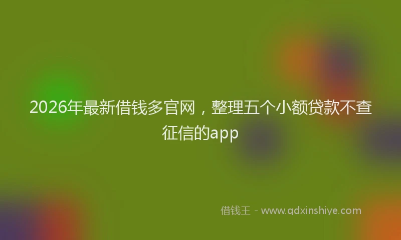 2026年最新借钱多官网,整理五个小额贷款不查征信的app