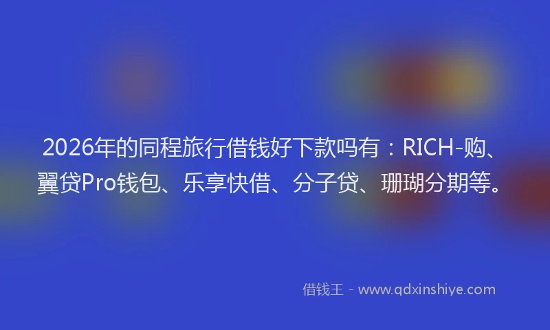 2026年的同程旅行借钱好下款吗有：RICH-购、翼贷Pro钱包、乐享快借、分子贷、珊瑚分期等。