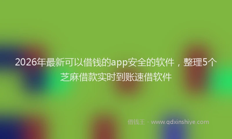 2026年最新可以借钱的app安全的软件，整理5个芝麻借款实时到账速借软件