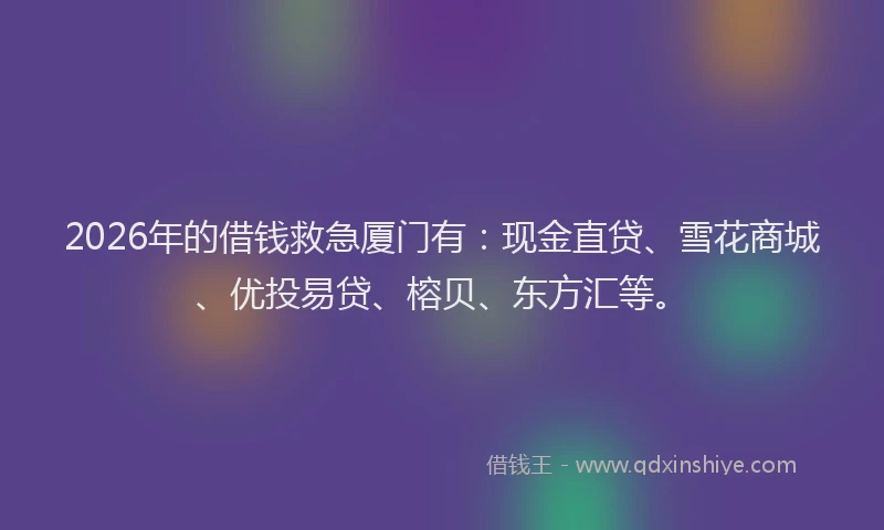 2026年的借钱救急厦门有：现金直贷、雪花商城、优投易贷、榕贝、东方汇等。