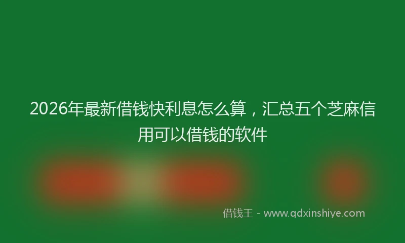 2026年最新借钱快利息怎么算，汇总五个芝麻信用可以借钱的软件