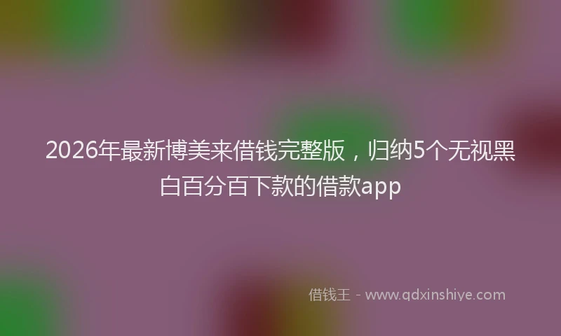 2026年最新博美来借钱完整版，归纳5个无视黑白百分百下款的借款app