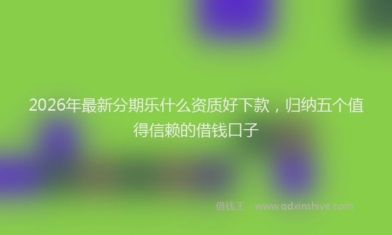 2026年最新分期乐什么资质好下款,归纳五个值得信赖的借钱口子