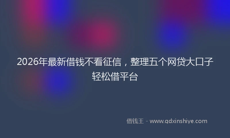 2026年最新借钱不看征信，整理五个网贷大口子轻松借平台