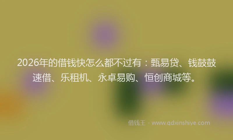 2026年的借钱快怎么都不过有：甄易贷、钱鼓鼓速借、乐租机、永卓易购、恒创商城等。