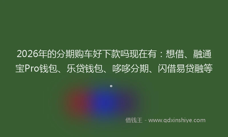 2026年的分期购车好下款吗现在有：想借、融通宝Pro钱包、乐贷钱包、哆哆分期、闪借易贷融等。