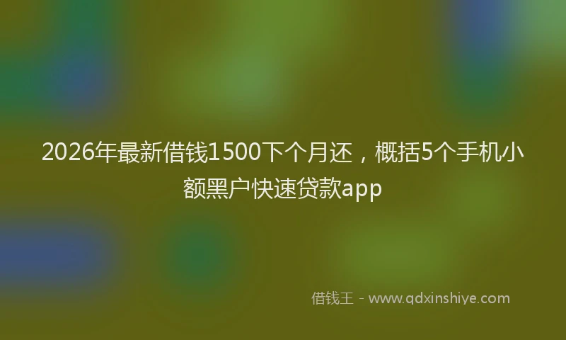 2026年最新借钱1500下个月还，概括5个手机小额黑户快速贷款app