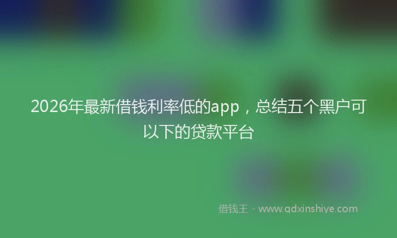 2026年最新借钱利率低的app，总结五个黑户可以下的贷款平台