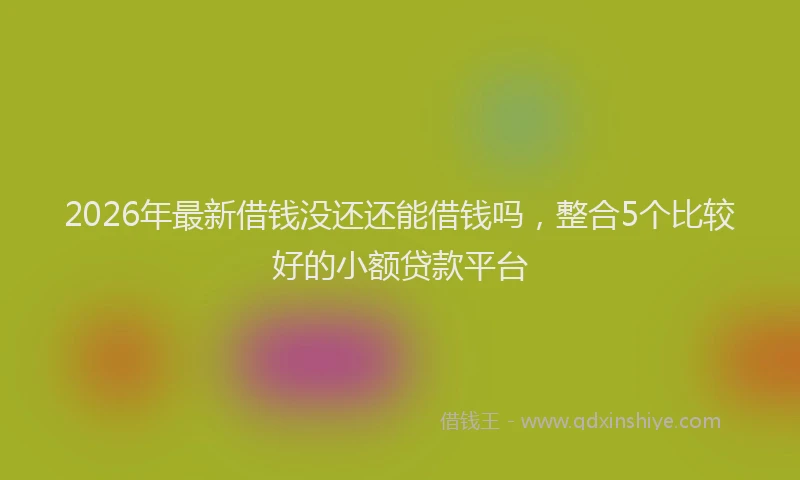 2026年最新借钱没还还能借钱吗，整合5个比较好的小额贷款平台
