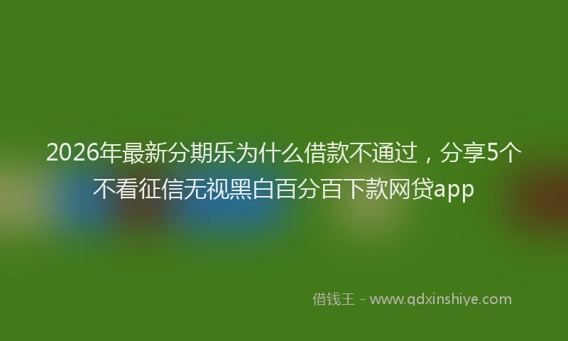 2026年最新分期乐为什么借款不通过,分享5个不看征信无视黑白百分百下款网贷app