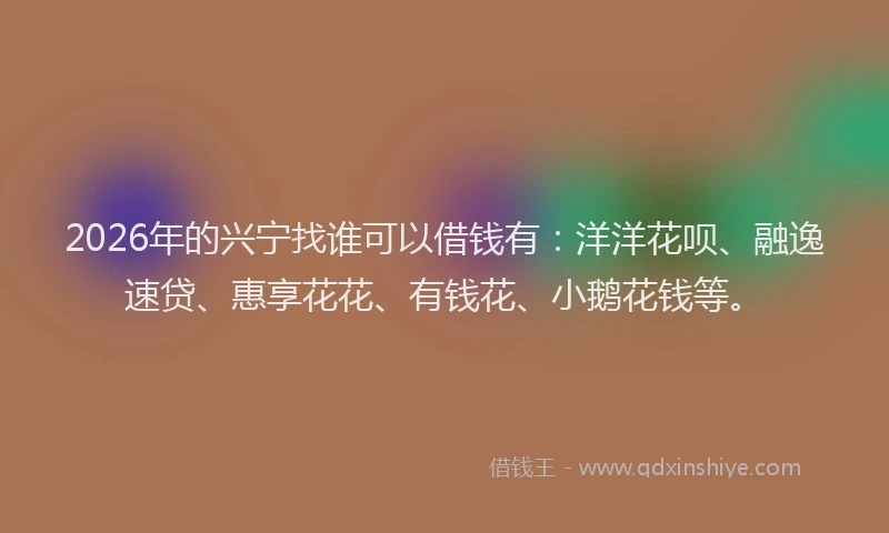 2026年的兴宁找谁可以借钱有：洋洋花呗、融逸速贷、惠享花花、有钱花、小鹅花钱等。
