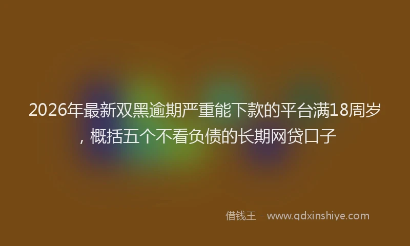 2026年最新双黑逾期严重能下款的平台满18周岁,概括五个不看负债的长期网贷口子