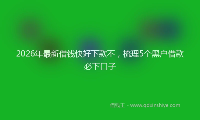 2026年最新借钱快好下款不，梳理5个黑户借款必下口子
