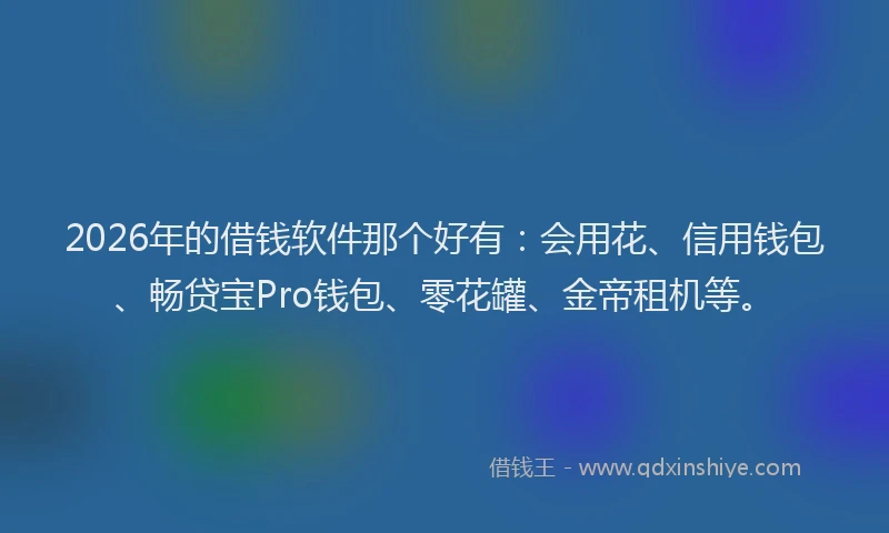 2026年的借钱软件那个好有：会用花、信用钱包、畅贷宝Pro钱包、零花罐、金帝租机等。
