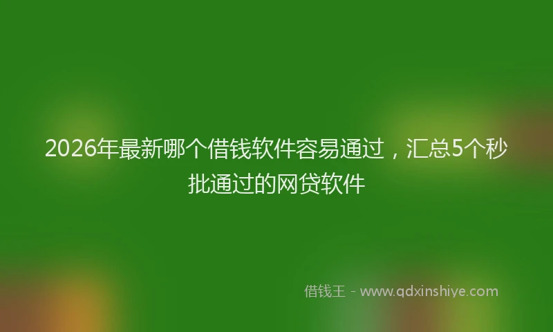 2026年最新哪个借钱软件容易通过,汇总5个秒批通过的网贷软件