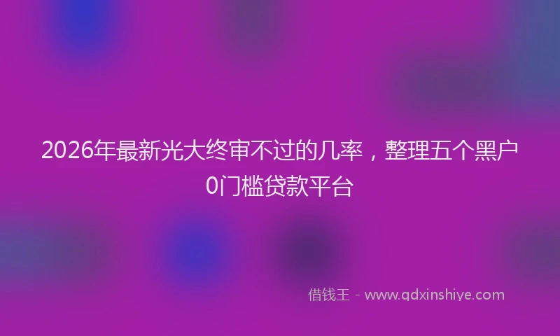 2026年最新光大终审不过的几率,整理五个黑户0门槛贷款平台