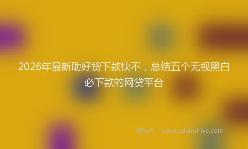 2026年最新助好贷下款快不,总结五个无视黑白必下款的网贷平台