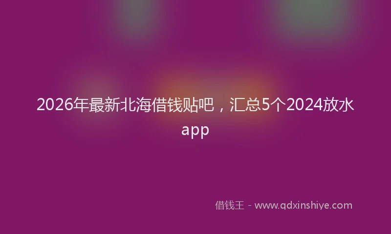 2026年最新北海借钱贴吧，汇总5个2024放水app