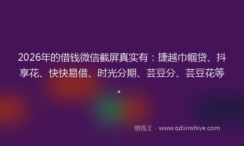 2026年的借钱微信截屏真实有：捷越巾帼贷、抖享花、快快易借、时光分期、芸豆分、芸豆花等。