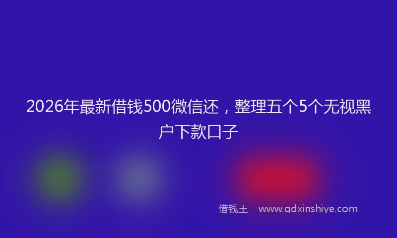 2026年最新借钱500微信还，整理五个5个无视黑户下款口子