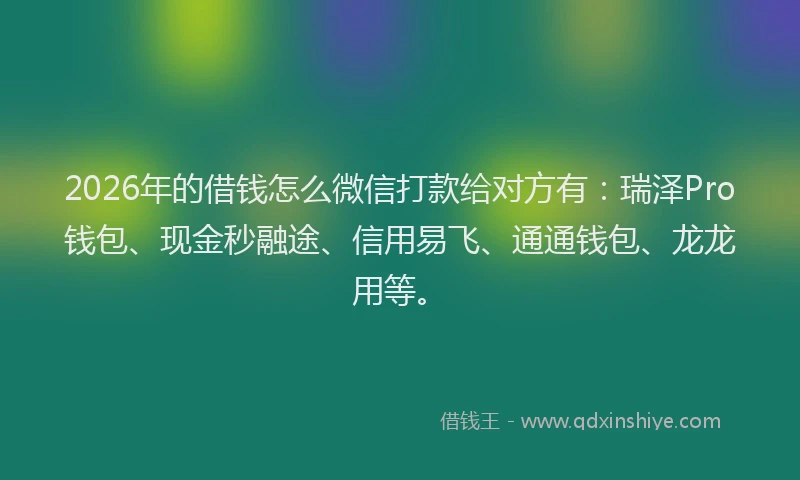 2026年的借钱怎么微信打款给对方有：瑞泽Pro钱包、现金秒融途、信用易飞、通通钱包、龙龙用等。