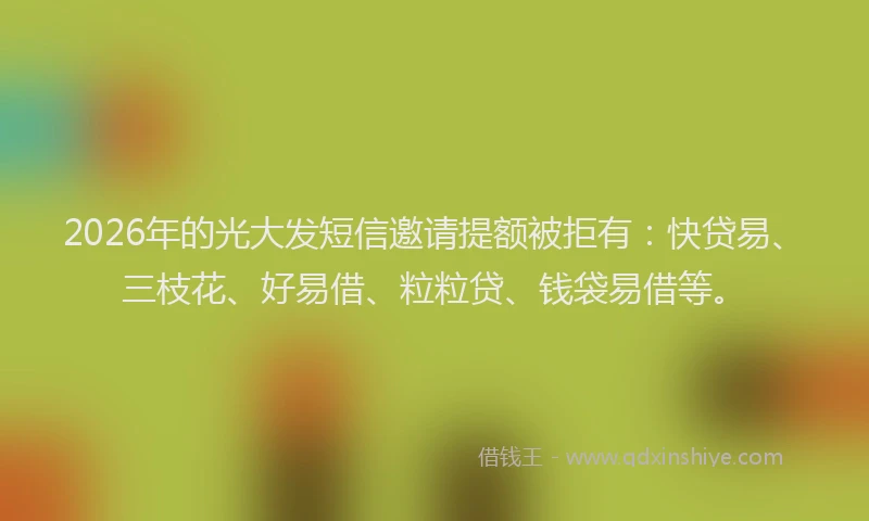 2026年的光大发短信邀请提额被拒有：快贷易、三枝花、好易借、粒粒贷、钱袋易借等。