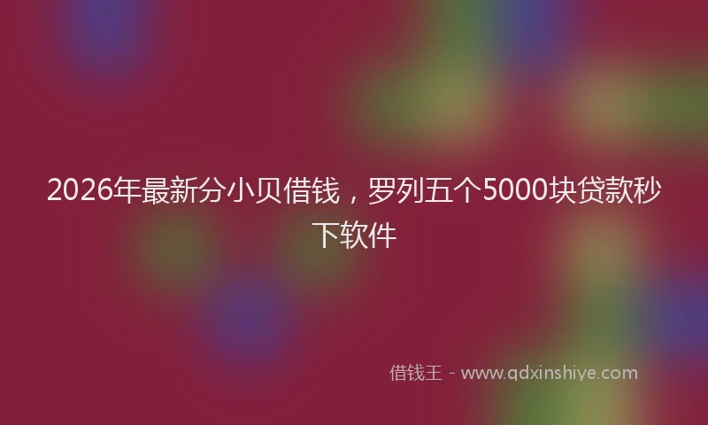 2026年最新分小贝借钱,罗列五个5000块贷款秒下软件